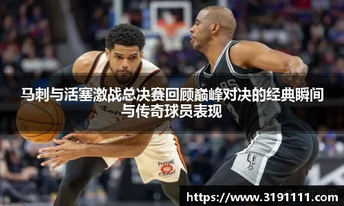 马刺与活塞激战总决赛回顾巅峰对决的经典瞬间与传奇球员表现