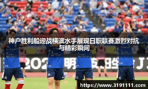 神户胜利船迎战横滨水手展现日职联赛激烈对抗与精彩瞬间